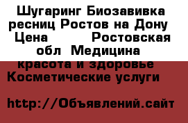 Шугаринг.Биозавивка ресниц.Ростов-на-Дону › Цена ­ 300 - Ростовская обл. Медицина, красота и здоровье » Косметические услуги   